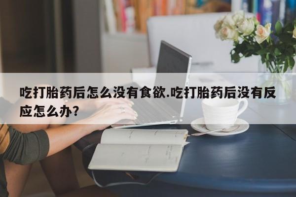 怀孕大月份能不能用米非司酮吃打胎药后怎么没有食欲.吃打胎药后没有反应怎么办？