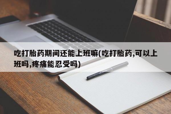 怀孕大月份能不能用米非司酮吃打胎药期间还能上班嘛(吃打胎药,可以上班吗,疼痛能忍受吗)