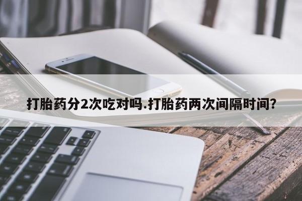 怀孕大月份能不能用米非司酮打胎药分2次吃对吗.打胎药两次间隔时间？
