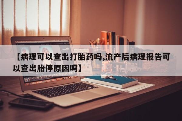 怀孕大月份能不能用米非司酮【病理可以查出打胎药吗,流产后病理报告可以查出胎停原因吗】