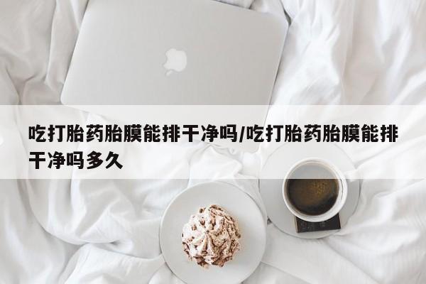 怀孕大月份能不能用米非司酮吃打胎药胎膜能排干净吗/吃打胎药胎膜能排干净吗多久