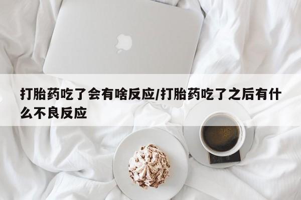 怀孕大月份能不能用米非司酮打胎药吃了会有啥反应/打胎药吃了之后有什么不良反应