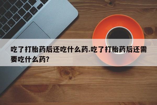 怀孕大月份能不能用米非司酮吃了打胎药后还吃什么药.吃了打胎药后还需要吃什么药？