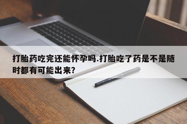 怀孕大月份能不能用米非司酮打胎药吃完还能怀孕吗.打胎吃了药是不是随时都有可能出来？