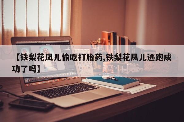 怀孕大月份能不能用米非司酮【铁梨花凤儿偷吃打胎药,铁梨花凤儿逃跑成功了吗】