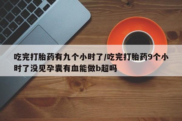 怀孕大月份能不能用米非司酮吃完打胎药有九个小时了/吃完打胎药9个小时了没见孕囊有血能做b超吗
