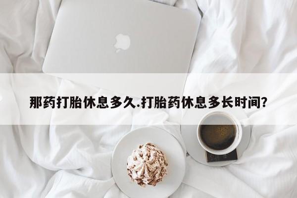 怀孕大月份能不能用米非司酮那药打胎休息多久.打胎药休息多长时间？