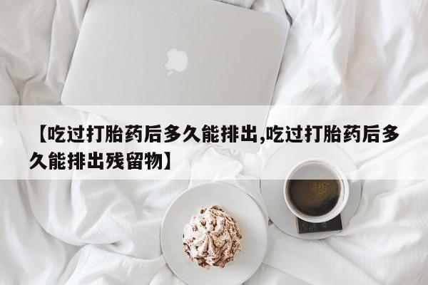 怀孕大月份能不能用米非司酮【吃过打胎药后多久能排出,吃过打胎药后多久能排出残留物】