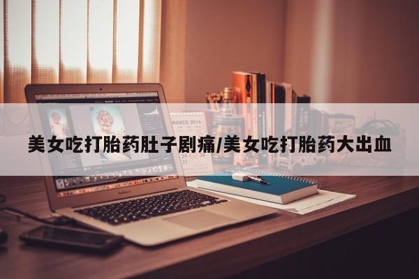 怀孕大月份能不能用米非司酮美女吃打胎药肚子剧痛/美女吃打胎药大出血
