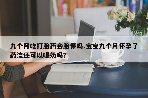 怀孕大月份能不能用米非司酮九个月吃打胎药会胎停吗.宝宝九个月怀孕了药流还可以喂奶吗？