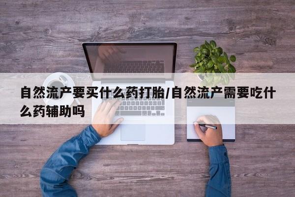 怀孕大月份能不能用米非司酮自然流产要买什么药打胎/自然流产需要吃什么药辅助吗