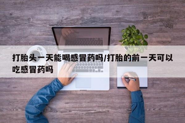 怀孕大月份能不能用米非司酮打胎头一天能喝感冒药吗/打胎的前一天可以吃感冒药吗