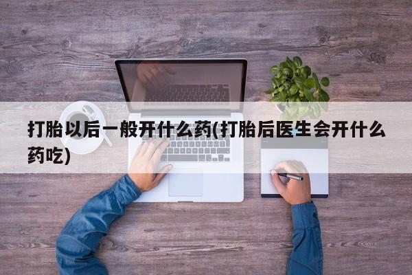怀孕大月份能不能用米非司酮打胎以后一般开什么药(打胎后医生会开什么药吃)
