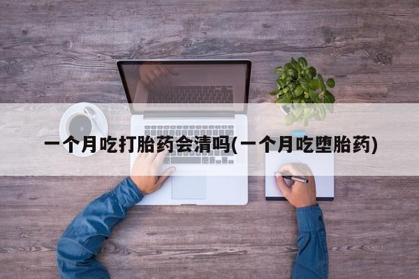 怀孕大月份能不能用米非司酮一个月吃打胎药会清吗(一个月吃堕胎药)