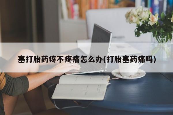 怀孕大月份能不能用米非司酮塞打胎药疼不疼痛怎么办(打胎塞药痛吗)