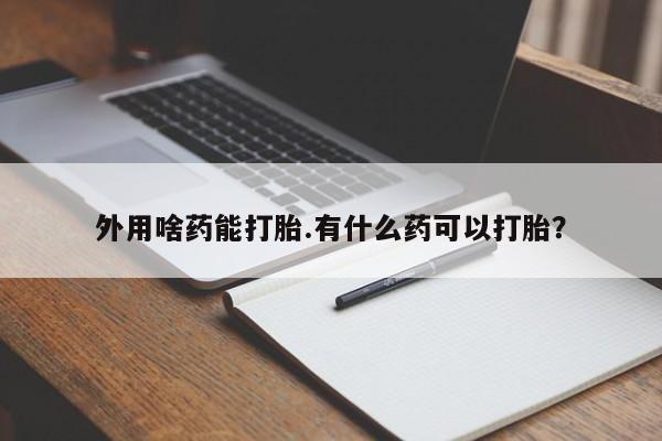 怀孕大月份能不能用米非司酮外用啥药能打胎.有什么药可以打胎？
