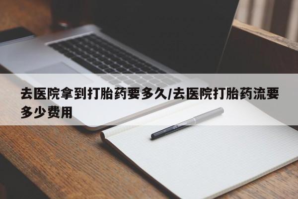 怀孕大月份能不能用米非司酮去医院拿到打胎药要多久/去医院打胎药流要多少费用