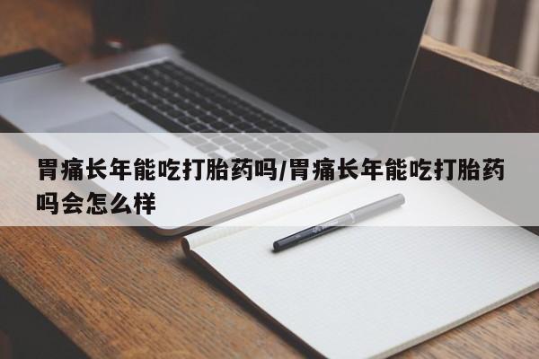 怀孕大月份能不能用米非司酮胃痛长年能吃打胎药吗/胃痛长年能吃打胎药吗会怎么样
