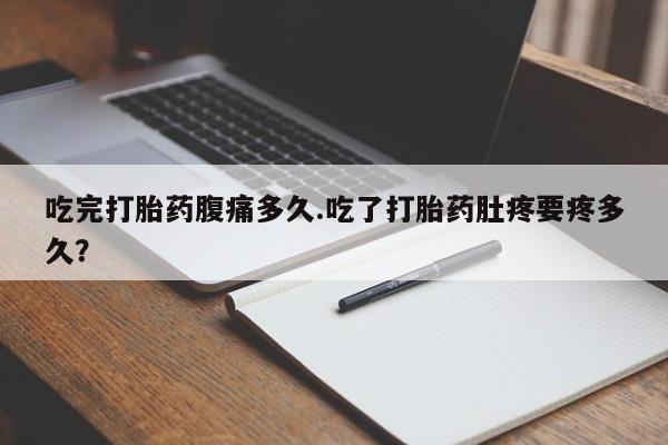 怀孕大月份能不能用米非司酮吃完打胎药腹痛多久.吃了打胎药肚疼要疼多久？