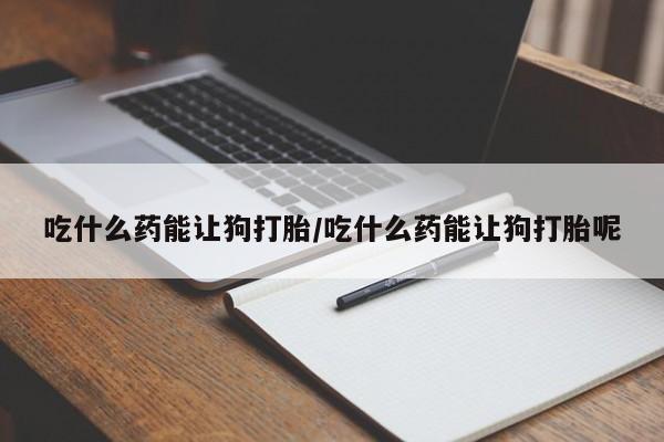 怀孕大月份能不能用米非司酮吃什么药能让狗打胎/吃什么药能让狗打胎呢