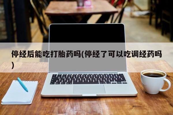 怀孕大月份能不能用米非司酮停经后能吃打胎药吗(停经了可以吃调经药吗)