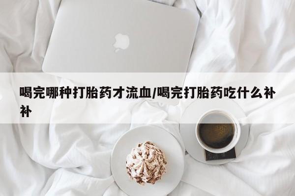 怀孕大月份能不能用米非司酮喝完哪种打胎药才流血/喝完打胎药吃什么补补