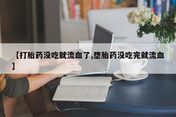 怀孕大月份能不能用米非司酮【打胎药没吃就流血了,堕胎药没吃完就流血】