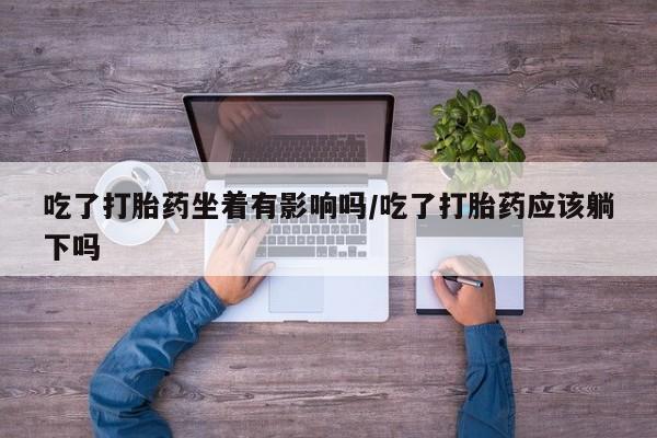 怀孕大月份能不能用米非司酮吃了打胎药坐着有影响吗/吃了打胎药应该躺下吗