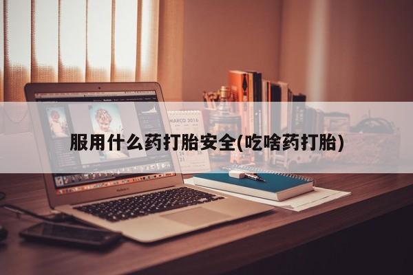 怀孕大月份能不能用米非司酮服用什么药打胎安全(吃啥药打胎)