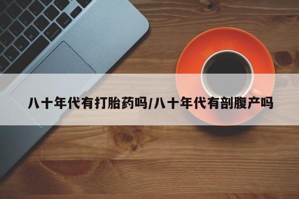 怀孕大月份能不能用米非司酮八十年代有打胎药吗/八十年代有剖腹产吗