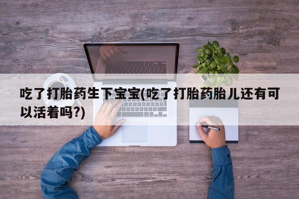 怀孕大月份能不能用米非司酮吃了打胎药生下宝宝(吃了打胎药胎儿还有可以活着吗?)