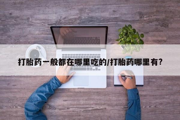 怀孕大月份能不能用米非司酮打胎药一般都在哪里吃的/打胎药哪里有?