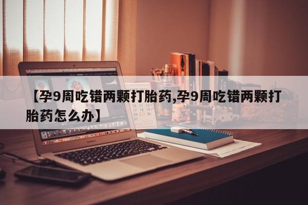怀孕大月份能不能用米非司酮【孕9周吃错两颗打胎药,孕9周吃错两颗打胎药怎么办】