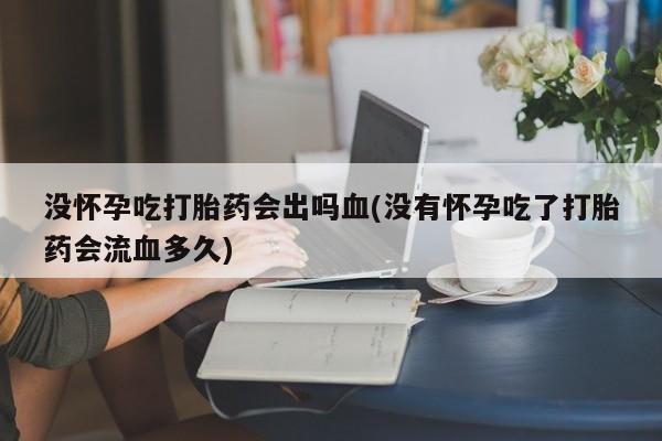 怀孕大月份能不能用米非司酮没怀孕吃打胎药会出吗血(没有怀孕吃了打胎药会流血多久)
