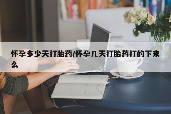 怀孕大月份能不能用米非司酮怀孕多少天打胎药/怀孕几天打胎药打的下来么