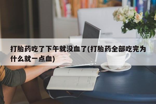 怀孕大月份能不能用米非司酮打胎药吃了下午就没血了(打胎药全部吃完为什么就一点血)