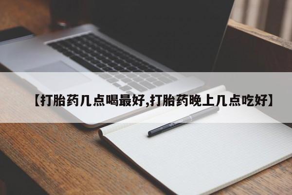 怀孕大月份能不能用米非司酮【打胎药几点喝最好,打胎药晚上几点吃好】