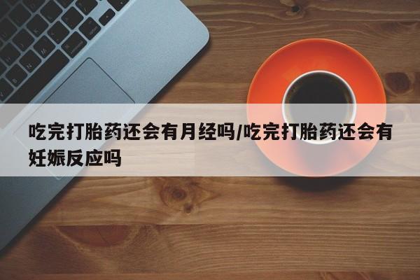 怀孕大月份能不能用米非司酮吃完打胎药还会有月经吗/吃完打胎药还会有妊娠反应吗