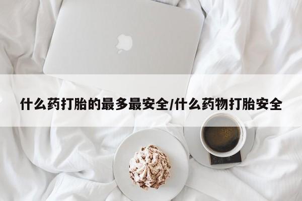 怀孕大月份能不能用米非司酮什么药打胎的最多最安全/什么药物打胎安全