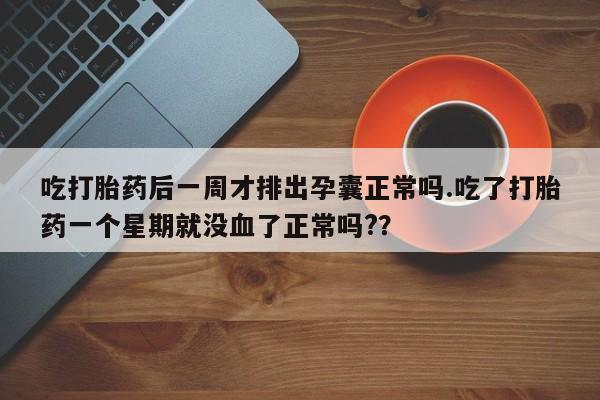怀孕大月份能不能用米非司酮吃打胎药后一周才排出孕囊正常吗.吃了打胎药一个星期就没血了正常吗?？