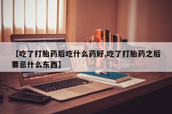 怀孕大月份能不能用米非司酮【吃了打胎药后吃什么药好,吃了打胎药之后要忌什么东西】