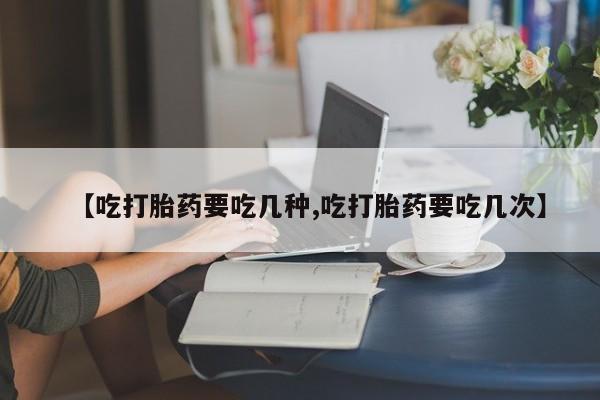 怀孕大月份能不能用米非司酮【吃打胎药要吃几种,吃打胎药要吃几次】