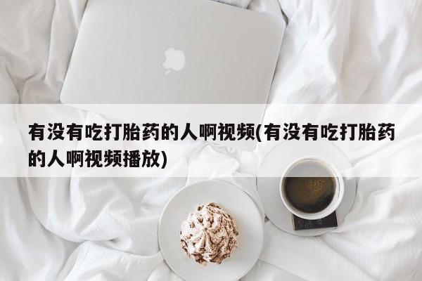 怀孕大月份能不能用米非司酮有没有吃打胎药的人啊视频(有没有吃打胎药的人啊视频播放)