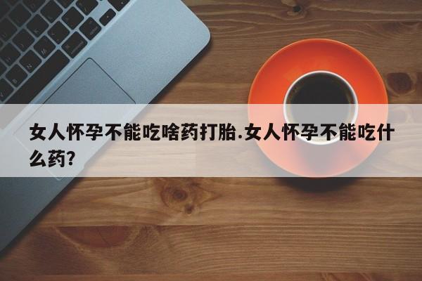 怀孕大月份能不能用米非司酮女人怀孕不能吃啥药打胎.女人怀孕不能吃什么药？