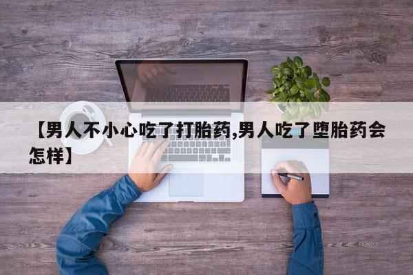 怀孕大月份能不能用米非司酮【男人不小心吃了打胎药,男人吃了堕胎药会怎样】
