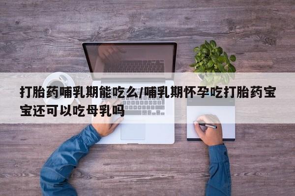 怀孕大月份能不能用米非司酮打胎药哺乳期能吃么/哺乳期怀孕吃打胎药宝宝还可以吃母乳吗