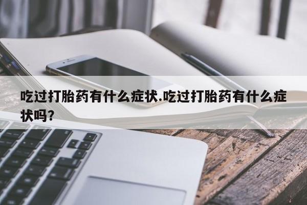 怀孕大月份能不能用米非司酮吃过打胎药有什么症状.吃过打胎药有什么症状吗？