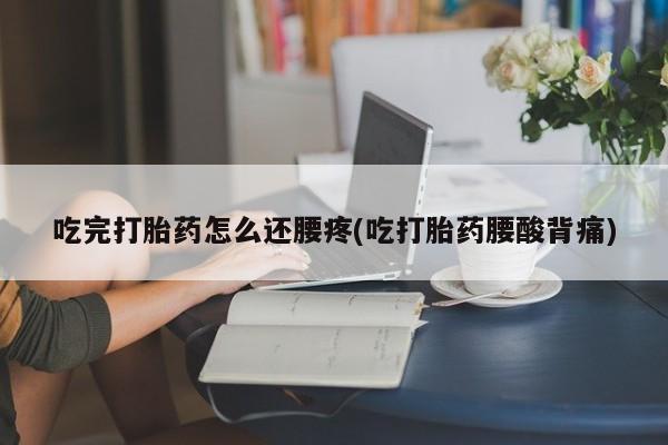 怀孕大月份能不能用米非司酮吃完打胎药怎么还腰疼(吃打胎药腰酸背痛)