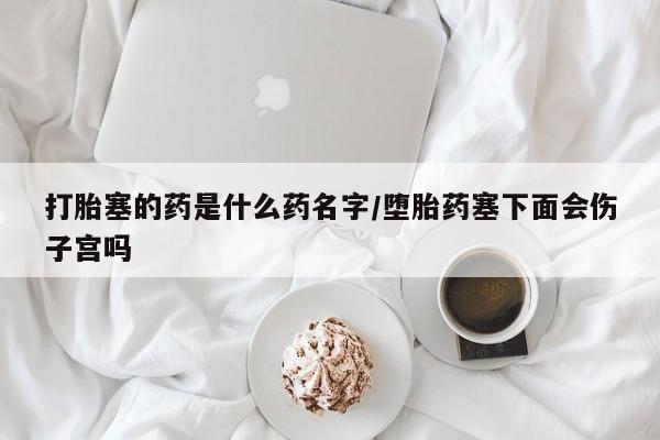 怀孕大月份能不能用米非司酮打胎塞的药是什么药名字/堕胎药塞下面会伤子宫吗