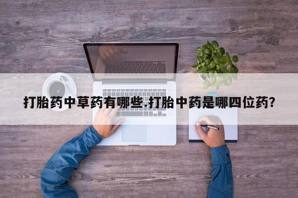 怀孕大月份能不能用米非司酮打胎药中草药有哪些.打胎中药是哪四位药？